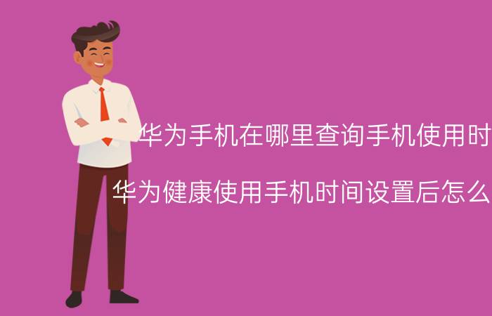 华为手机在哪里查询手机使用时间 华为健康使用手机时间设置后怎么修改？